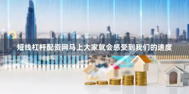 短线杠杆配资网马上大家就会感受到我们的速度