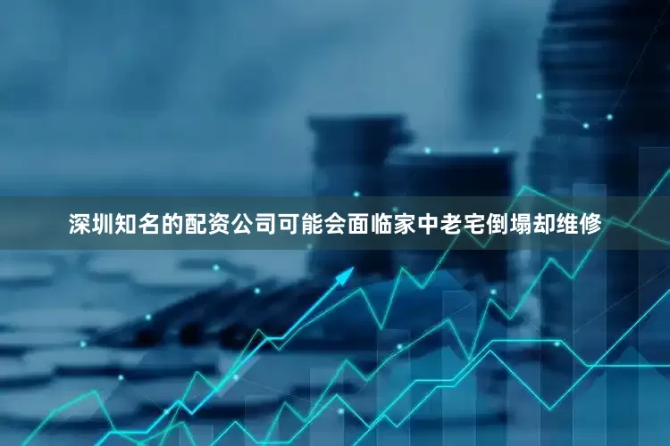 深圳知名的配资公司可能会面临家中老宅倒塌却维修
