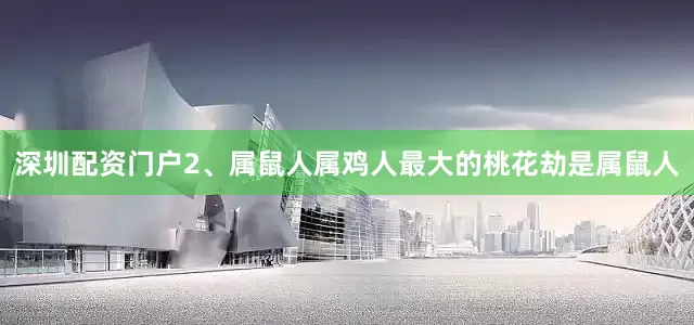 深圳配资门户2、属鼠人属鸡人最大的桃花劫是属鼠人