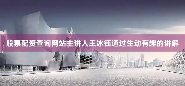 股票配资查询网站主讲人王冰钰通过生动有趣的讲解
