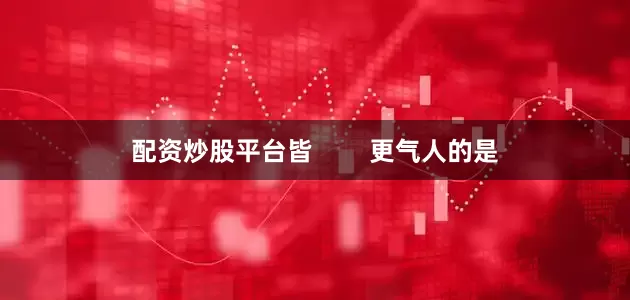 配资炒股平台皆        更气人的是