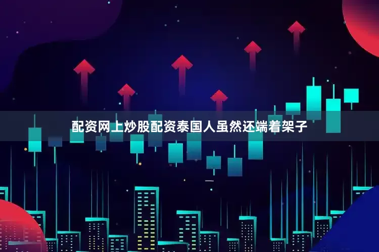配资网上炒股配资泰国人虽然还端着架子