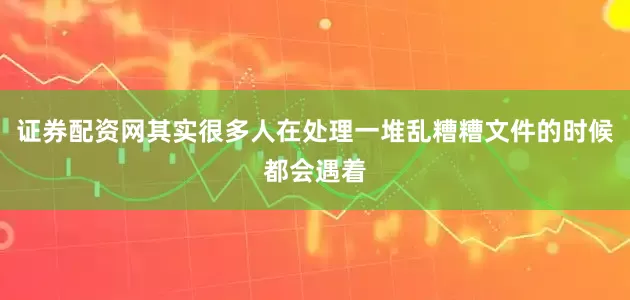 证券配资网其实很多人在处理一堆乱糟糟文件的时候都会遇着