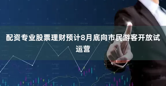 配资专业股票理财预计8月底向市民游客开放试运营